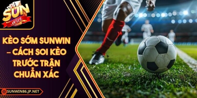Kèo Sớm Sunwin – Cách Soi Kèo Trước Trận Chuẩn Xác 7 Kèo Sớm Sunwin