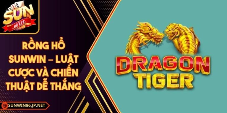 Rồng Hổ Sunwin – Luật Cược Và Chiến Thuật Dễ Thắng 3 Rồng Hổ Sunwin